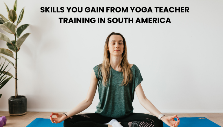 Skills You Gain From Yoga Teacher Training in South America